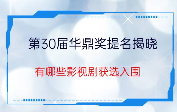 第30届华鼎奖提名揭晓 有哪些影视剧获选入围